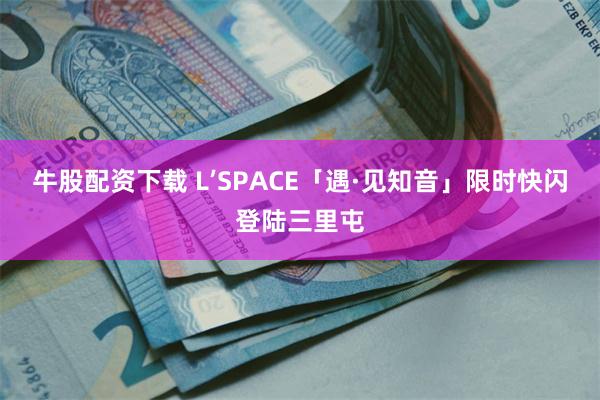 牛股配资下载 L’SPACE「遇·见知音」限时快闪登陆三里屯