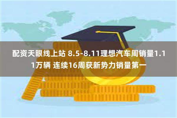 配资天眼线上站 8.5-8.11理想汽车周销量1.11万辆 连续16周获新势力销量第一