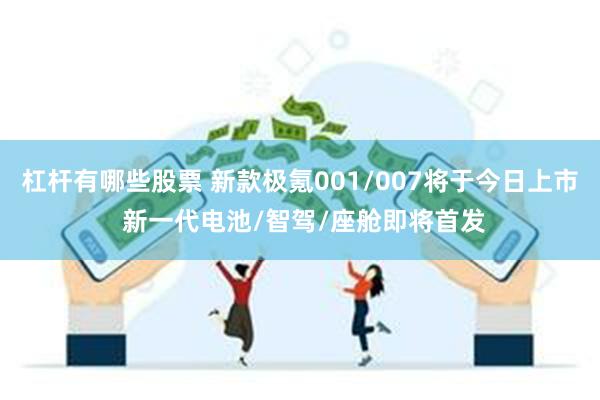 杠杆有哪些股票 新款极氪001/007将于今日上市 新一代电池/智驾/座舱即将首发