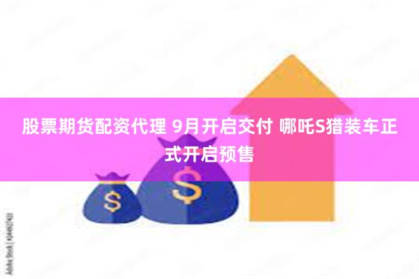 股票期货配资代理 9月开启交付 哪吒S猎装车正式开启预售