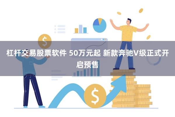 杠杆交易股票软件 50万元起 新款奔驰V级正式开启预售