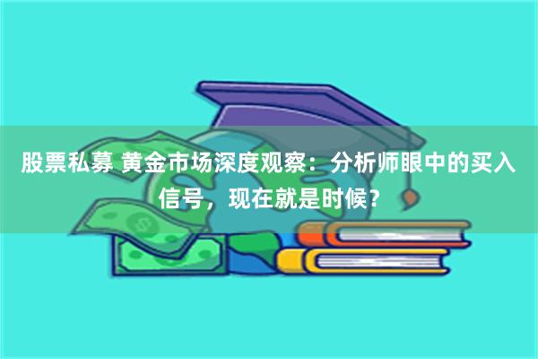 股票私募 黄金市场深度观察：分析师眼中的买入信号，现在就是时候？