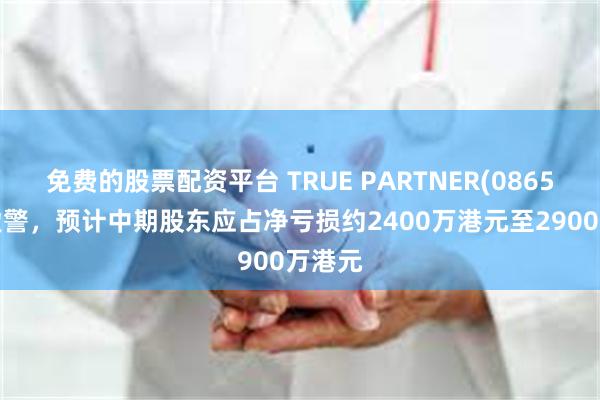 免费的股票配资平台 TRUE PARTNER(08657)发盈警，预计中期股东应占净亏损约2400万港元至2900万港元