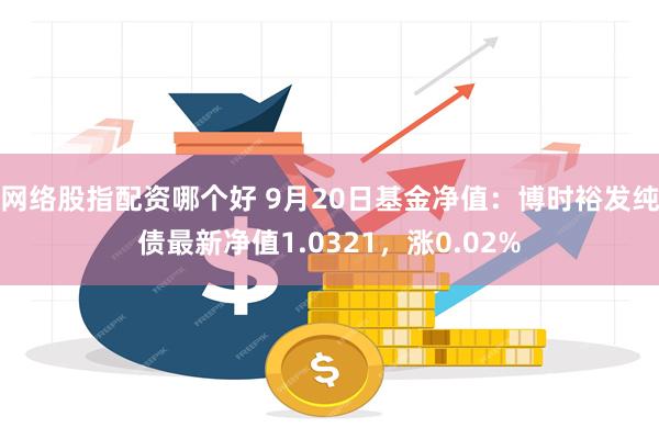 网络股指配资哪个好 9月20日基金净值：博时裕发纯债最新净值1.0321，涨0.02%