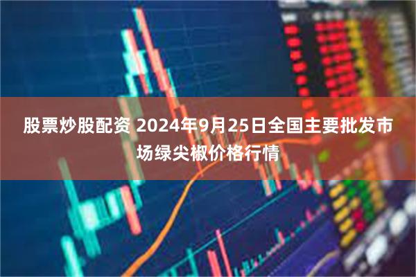 股票炒股配资 2024年9月25日全国主要批发市场绿尖椒价格行情