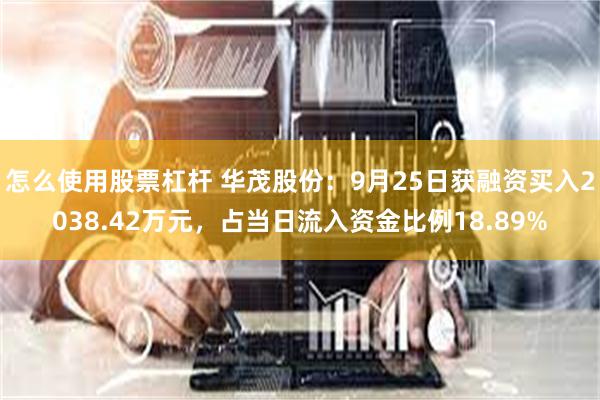 怎么使用股票杠杆 华茂股份：9月25日获融资买入2038.42万元，占当日流入资金比例18.89%