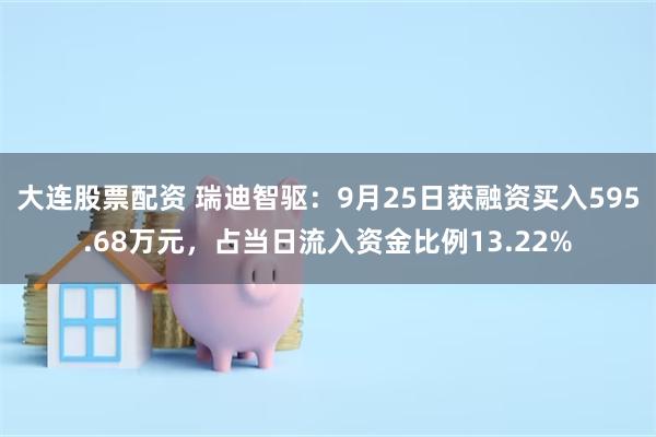 大连股票配资 瑞迪智驱：9月25日获融资买入595.68万元，占当日流入资金比例13.22%