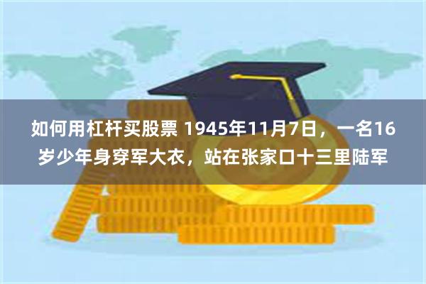 如何用杠杆买股票 1945年11月7日，一名16岁少年身穿军大衣，站在张家口十三里陆军