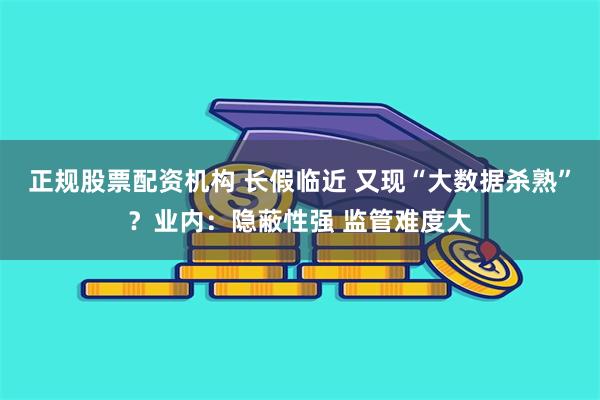 正规股票配资机构 长假临近 又现“大数据杀熟”？业内：隐蔽性强 监管难度大