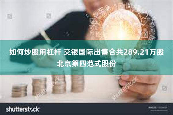 如何炒股用杠杆 交银国际出售合共289.21万股北京第四范式股份