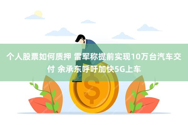 个人股票如何质押 雷军称提前实现10万台汽车交付 余承东呼吁加快5G上车