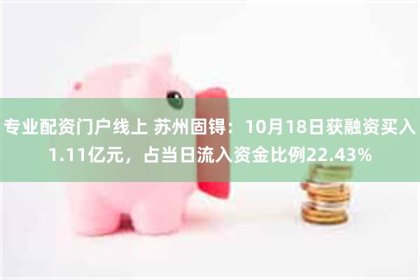 专业配资门户线上 苏州固锝：10月18日获融资买入1.11亿元，占当日流入资金比例22.43%