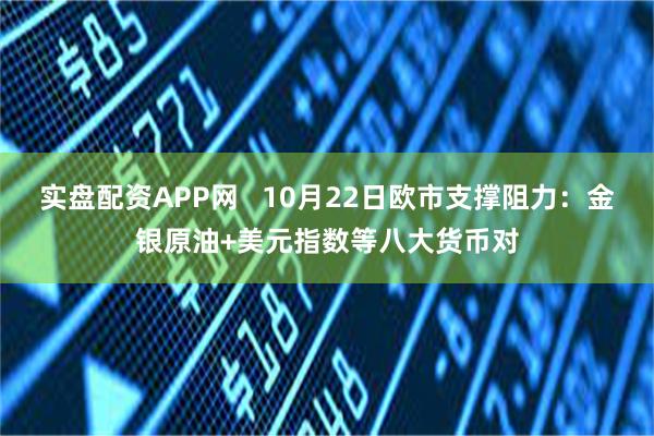 实盘配资APP网   10月22日欧市支撑阻力：金银原油+美元指数等八大货币对