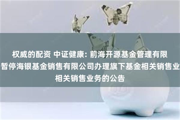 权威的配资 中证健康: 前海开源基金管理有限公司关于暂停海银基金销售有限公司办理旗下基金相关销售业务的公告