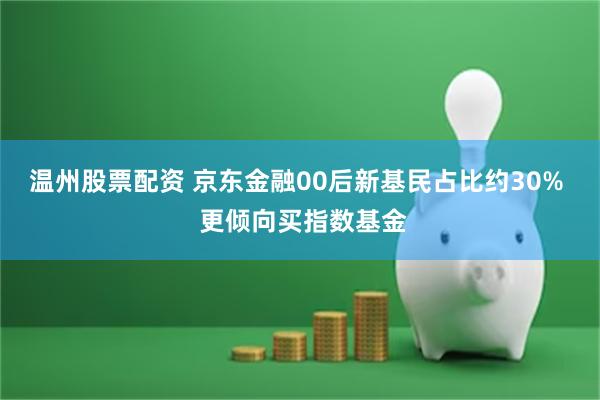 温州股票配资 京东金融00后新基民占比约30%  更倾向买指数基金