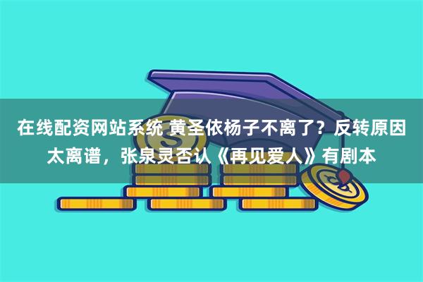 在线配资网站系统 黄圣依杨子不离了？反转原因太离谱，张泉灵否认《再见爱人》有剧本