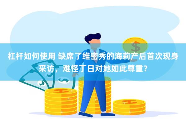 杠杆如何使用 缺席了维密秀的海莉产后首次现身采访，难怪丁日对她如此尊重？