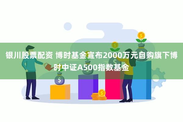 银川股票配资 博时基金宣布2000万元自购旗下博时中证A500指数基金