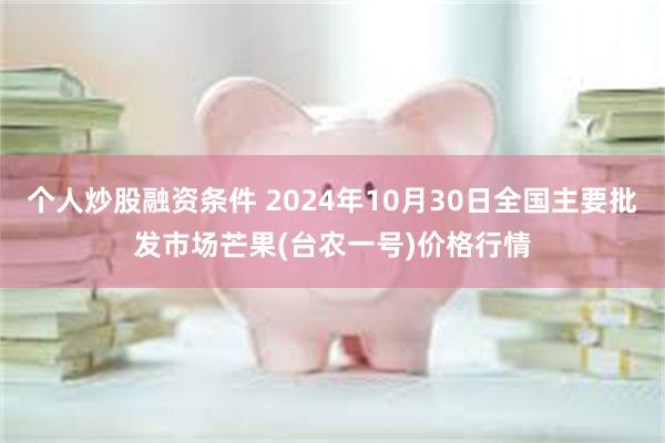 个人炒股融资条件 2024年10月30日全国主要批发市场芒果(台农一号)价格行情