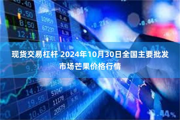 现货交易杠杆 2024年10月30日全国主要批发市场芒果价格行情