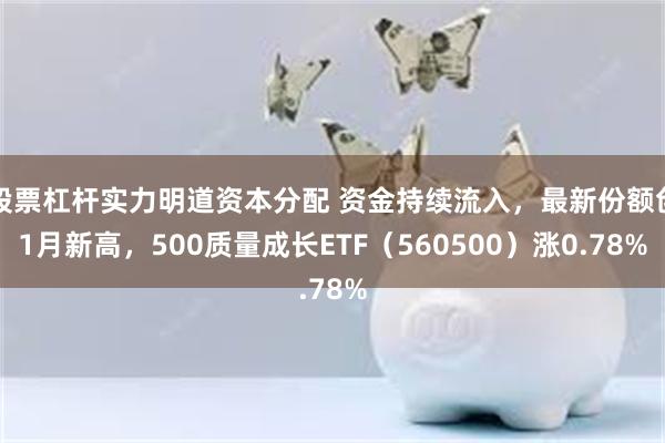 股票杠杆实力明道资本分配 资金持续流入，最新份额创1月新高，500质量成长ETF（560500）涨0.78%