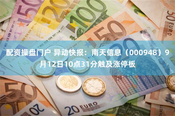 配资操盘门户 异动快报：南天信息（000948）9月12日10点31分触及涨停板