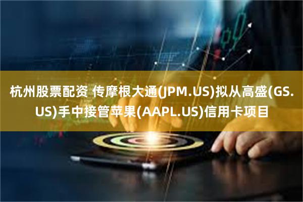 杭州股票配资 传摩根大通(JPM.US)拟从高盛(GS.US)手中接管苹果(AAPL.US)信用卡项目