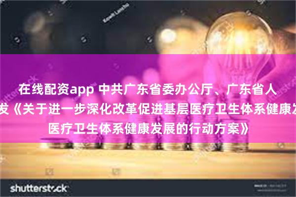 在线配资app 中共广东省委办公厅、广东省人民政府办公厅印发《关于进一步深化改革促进基层医疗卫生体系健康发展的行动方案》