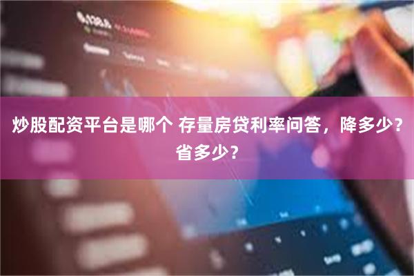 炒股配资平台是哪个 存量房贷利率问答，降多少？省多少？