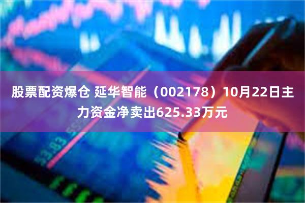 股票配资爆仓 延华智能（002178）10月22日主力资金净卖出625.33万元