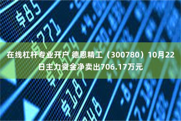 在线杠杆专业开户 德恩精工（300780）10月22日主力资金净卖出706.17万元