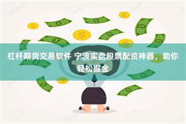 杠杆期货交易软件 宁波实盘股票配资神器，助你轻松掘金