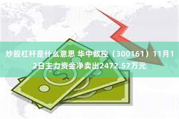 炒股杠杆是什么意思 华中数控（300161）11月12日主力资金净卖出2472.57万元