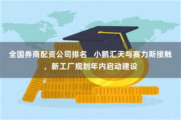 全国券商配资公司排名   小鹏汇天与赛力斯接触，新工厂规划年内启动建设