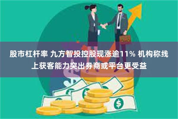 股市杠杆率 九方智投控股现涨逾11% 机构称线上获客能力突出券商或平台更受益