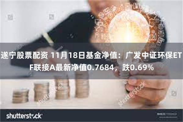 遂宁股票配资 11月18日基金净值：广发中证环保ETF联接A最新净值0.7684，跌0.69%