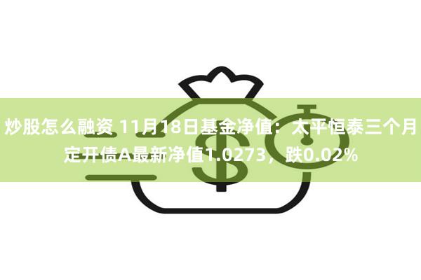 炒股怎么融资 11月18日基金净值：太平恒泰三个月定开债A最新净值1.0273，跌0.02%