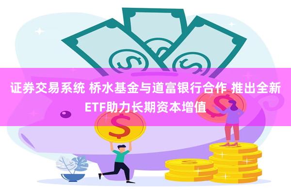 证券交易系统 桥水基金与道富银行合作 推出全新ETF助力长期资本增值