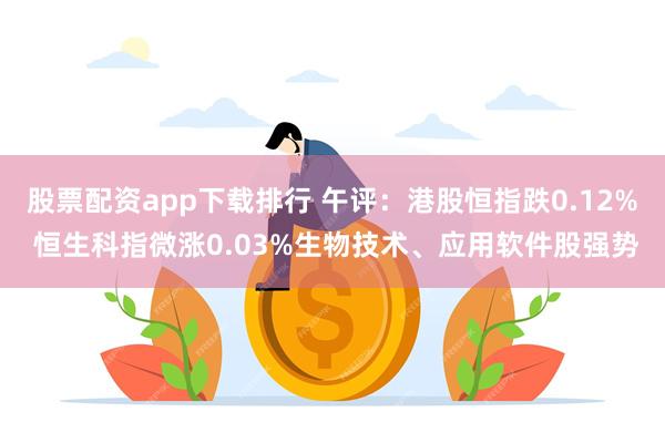 股票配资app下载排行 午评：港股恒指跌0.12% 恒生科指微涨0.03%生物技术、应用软件股强势