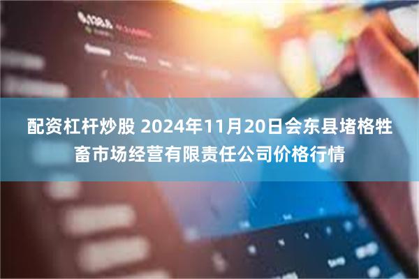 配资杠杆炒股 2024年11月20日会东县堵格牲畜市场经营有限责任公司价格行情