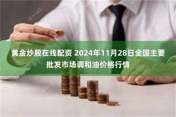 黄金炒股在线配资 2024年11月28日全国主要批发市场调和油价格行情