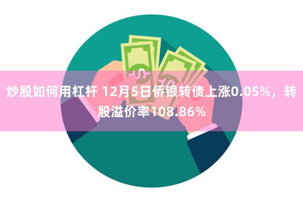 炒股如何用杠杆 12月5日侨银转债上涨0.05%，转股溢价率108.86%