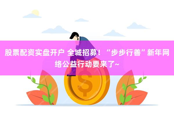 股票配资实盘开户 全城招募！“步步行善”新年网络公益行动要来了~