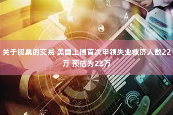 关于股票的交易 美国上周首次申领失业救济人数22万 预估为23万