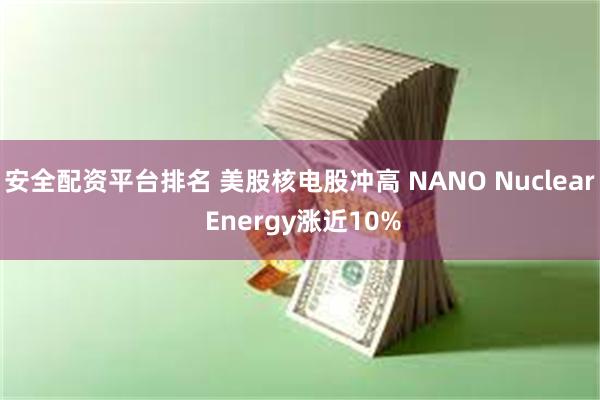 安全配资平台排名 美股核电股冲高 NANO Nuclear Energy涨近10%