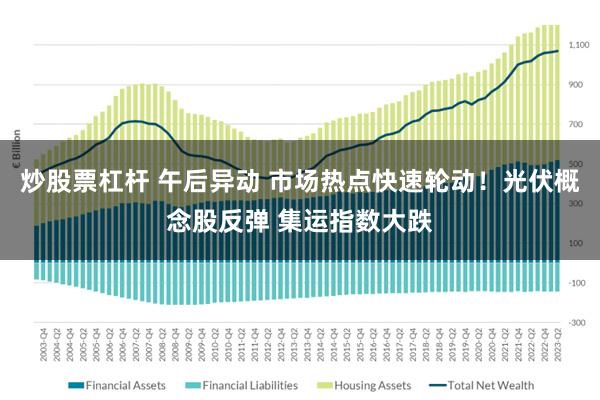 炒股票杠杆 午后异动 市场热点快速轮动！光伏概念股反弹 集运指数大跌