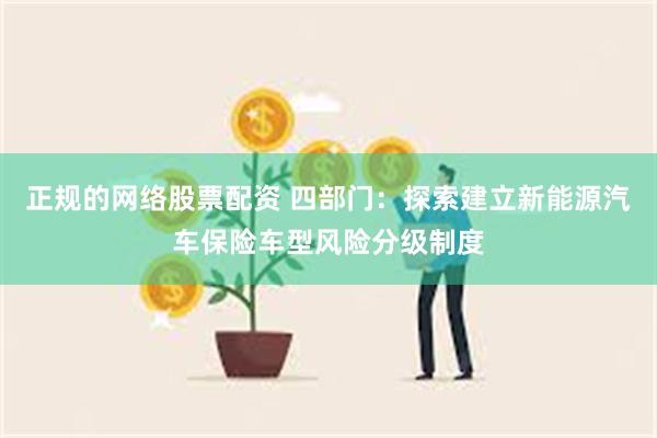 正规的网络股票配资 四部门：探索建立新能源汽车保险车型风险分级制度