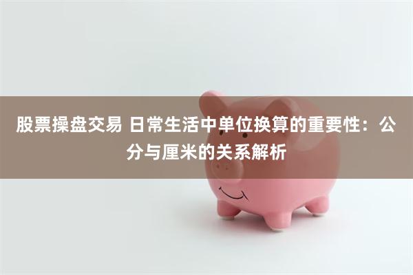 股票操盘交易 日常生活中单位换算的重要性：公分与厘米的关系解析