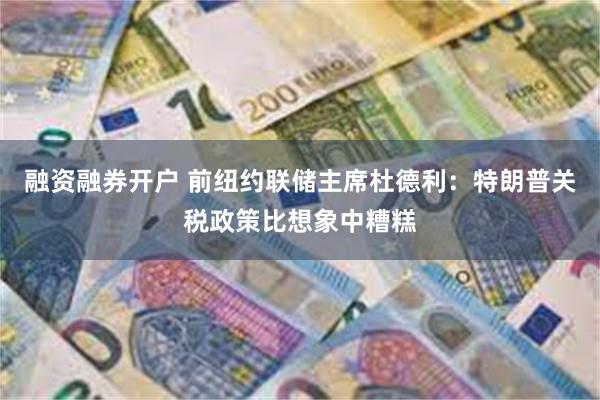 融资融券开户 前纽约联储主席杜德利：特朗普关税政策比想象中糟糕