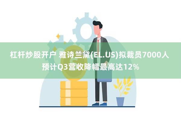 杠杆炒股开户 雅诗兰黛(EL.US)拟裁员7000人 预计Q3营收降幅最高达12%